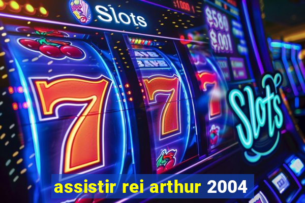 assistir rei arthur 2004